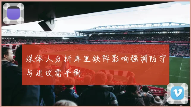 媒体人分析库里缺阵影响强调防守与进攻需平衡
