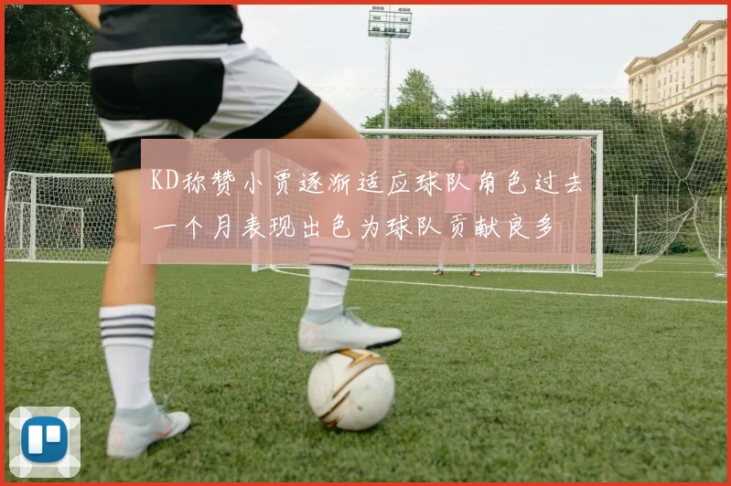 KD称赞小贾逐渐适应球队角色过去一个月表现出色为球队贡献良多