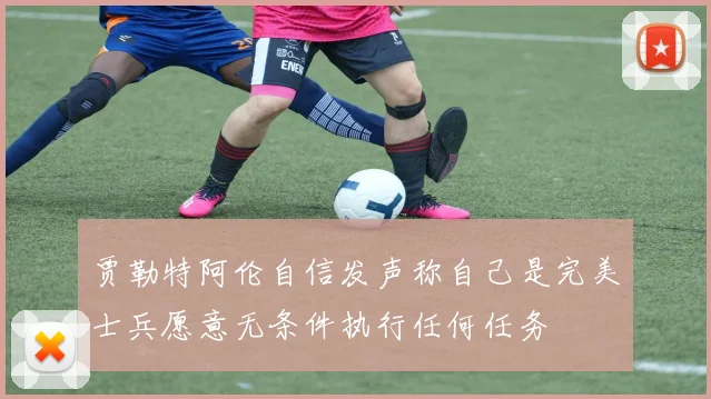 贾勒特阿伦自信发声称自己是完美士兵愿意无条件执行任何任务