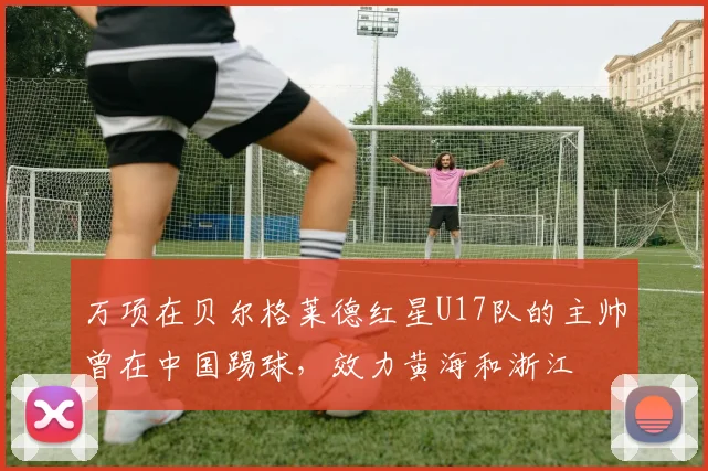 万项在贝尔格莱德红星U17队的主帅曾在中国踢球，效力黄海和浙江