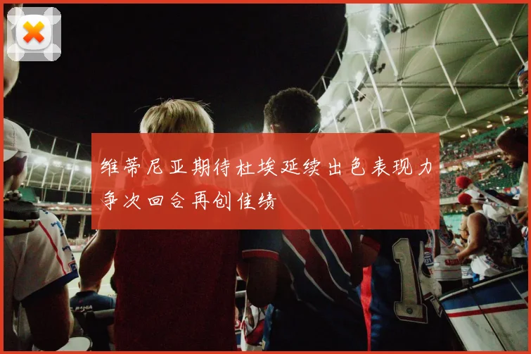 维蒂尼亚期待杜埃延续出色表现力争次回合再创佳绩