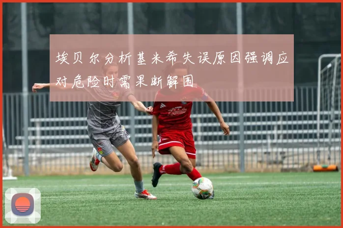 埃贝尔分析基米希失误原因强调应对危险时需果断解围