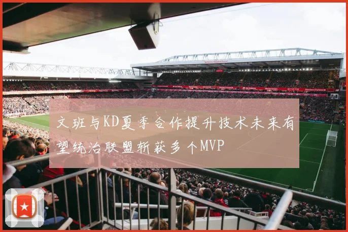 文班与KD夏季合作提升技术未来有望统治联盟斩获多个MVP
