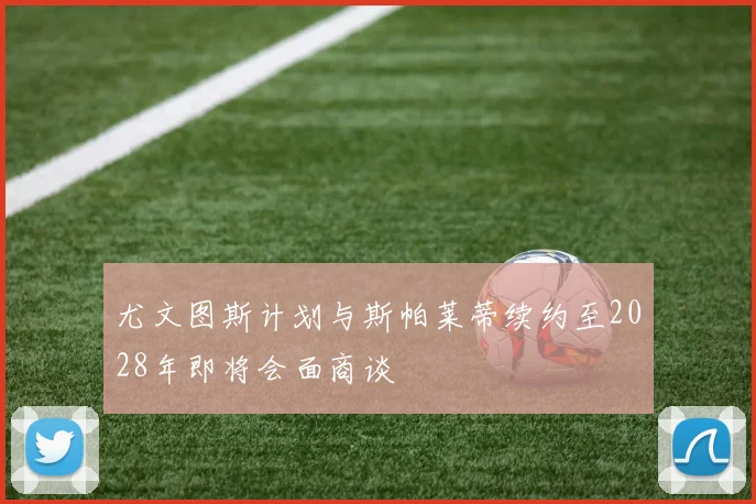 尤文图斯计划与斯帕莱蒂续约至2028年即将会面商谈
