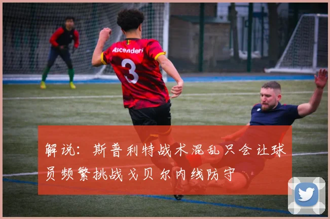 解说：斯普利特战术混乱只会让球员频繁挑战戈贝尔内线防守