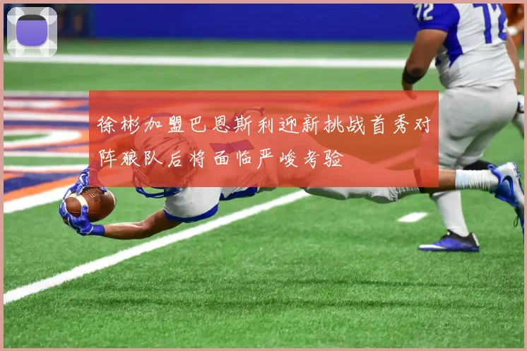 徐彬加盟巴恩斯利迎新挑战首秀对阵狼队后将面临严峻考验