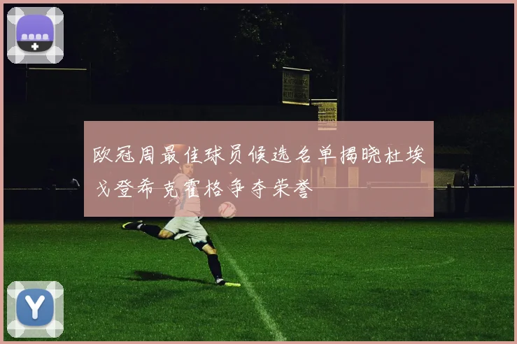 欧冠周最佳球员候选名单揭晓杜埃戈登希克霍格争夺荣誉
