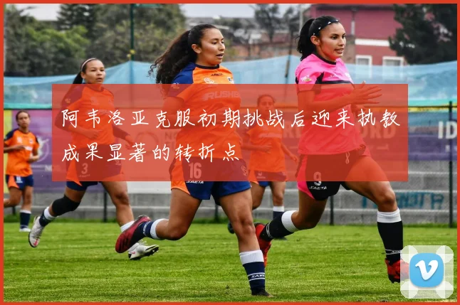 阿韦洛亚克服初期挑战后迎来执教成果显著的转折点