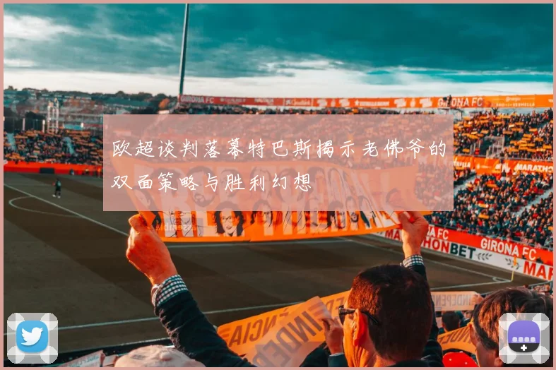 欧超谈判落幕特巴斯揭示老佛爷的双面策略与胜利幻想