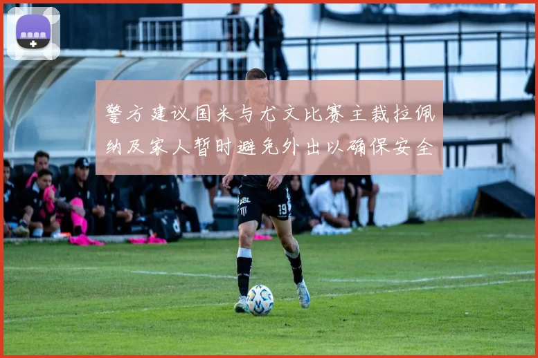 警方建议国米与尤文比赛主裁拉佩纳及家人暂时避免外出以确保安全