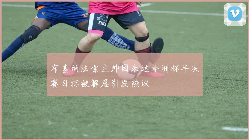 布基纳法索主帅因未达非洲杯半决赛目标被解雇引发热议