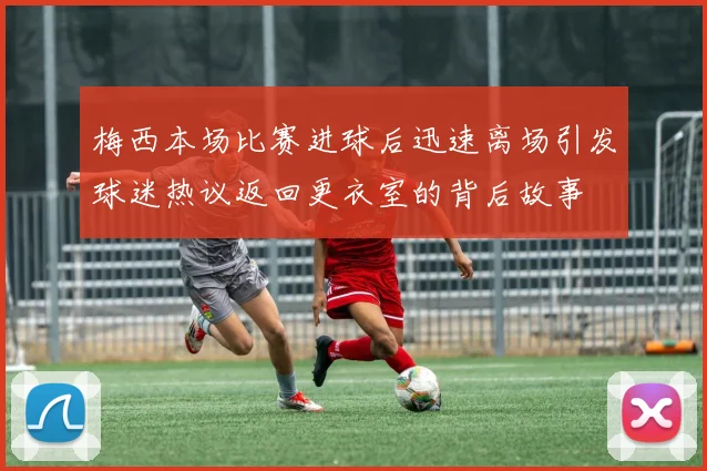 梅西本场比赛进球后迅速离场引发球迷热议返回更衣室的背后故事