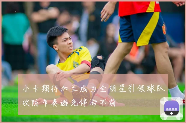 小卡期待加兰成为全明星引领球队攻防节奏避免停滞不前