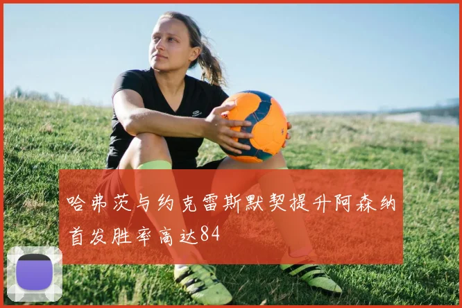 哈弗茨与约克雷斯默契提升阿森纳首发胜率高达84