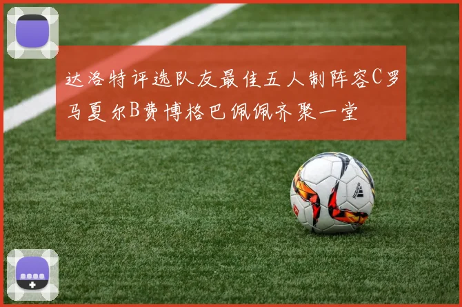 达洛特评选队友最佳五人制阵容C罗马夏尔B费博格巴佩佩齐聚一堂