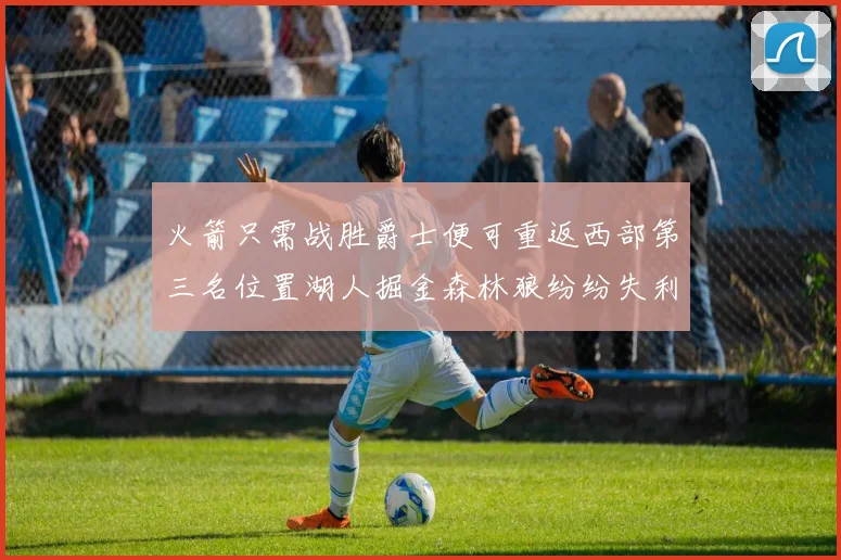 火箭只需战胜爵士便可重返西部第三名位置湖人掘金森林狼纷纷失利
