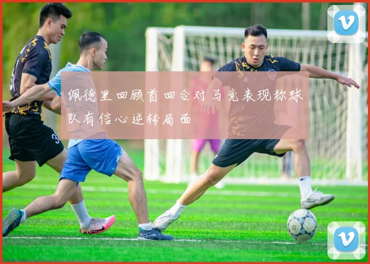 佩德里回顾首回合对马竞表现称球队有信心逆转局面