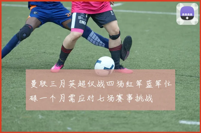 曼联三月英超仅战四场红军蓝军忙碌一个月需应对七场赛事挑战