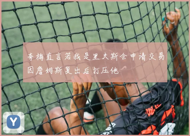 夸梅直言若我是里夫斯会申请交易因詹姆斯复出后打压他