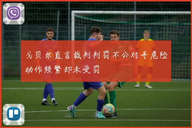 戈贝尔直言裁判判罚不公对手危险动作频繁却未受罚