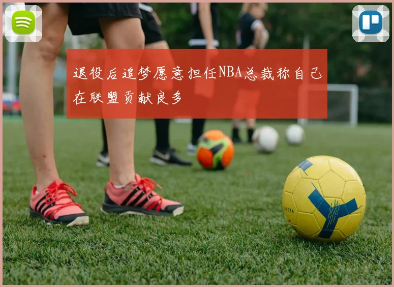 退役后追梦愿意担任NBA总裁称自己在联盟贡献良多