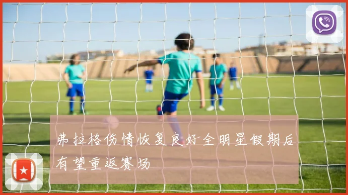 弗拉格伤情恢复良好全明星假期后有望重返赛场