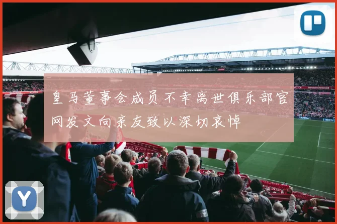 皇马董事会成员不幸离世俱乐部官网发文向亲友致以深切哀悼