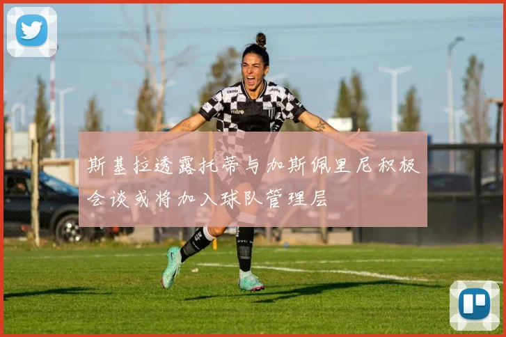 斯基拉透露托蒂与加斯佩里尼积极会谈或将加入球队管理层