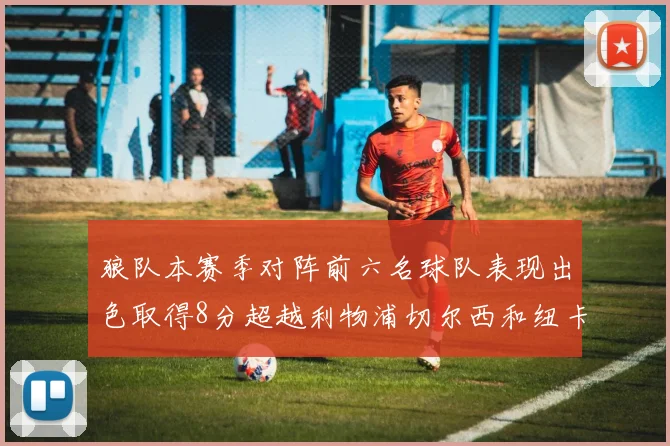狼队本赛季对阵前六名球队表现出色取得8分超越利物浦切尔西和纽卡