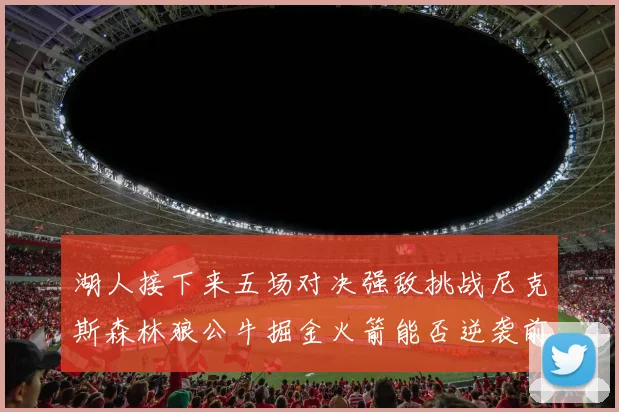 湖人接下来五场对决强敌挑战尼克斯森林狼公牛掘金火箭能否逆袭前五