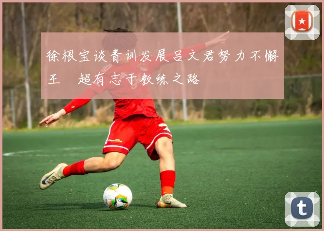 徐根宝谈青训发展吕文君努力不懈王燊超有志于教练之路
