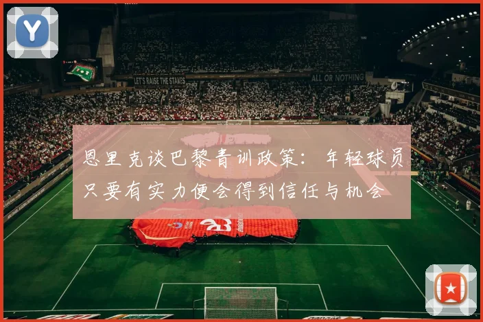 恩里克谈巴黎青训政策：年轻球员只要有实力便会得到信任与机会