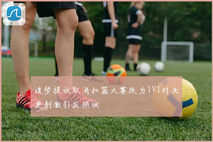 追梦提议取消扣篮大赛改为1V1对决更刺激引发热议