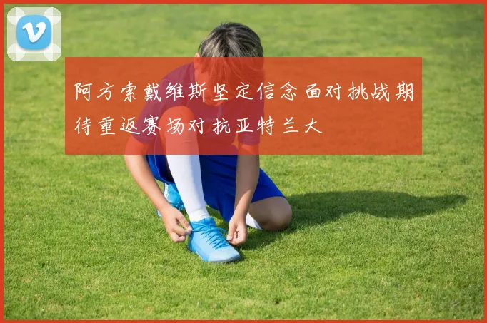 阿方索戴维斯坚定信念面对挑战期待重返赛场对抗亚特兰大