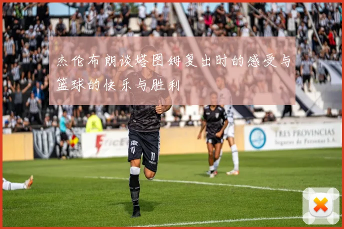 杰伦布朗谈塔图姆复出时的感受与篮球的快乐与胜利